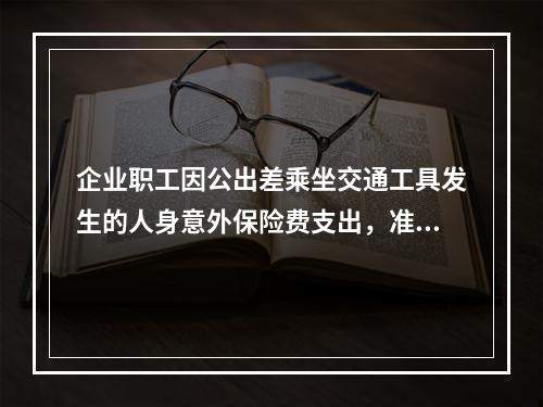 企业职工因公出差乘坐交通工具发生的人身意外保险费支出，准予企