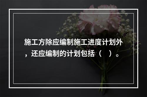 施工方除应编制施工进度计划外，还应编制的计划包括（　）。