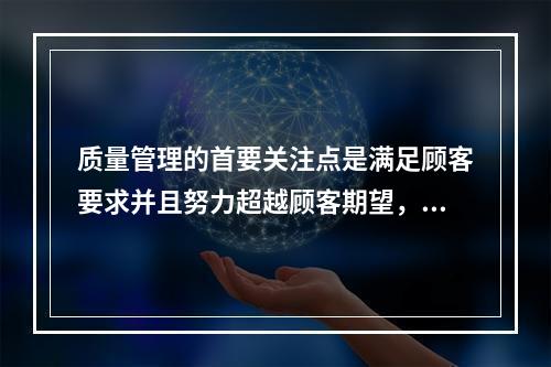 质量管理的首要关注点是满足顾客要求并且努力超越顾客期望，这体