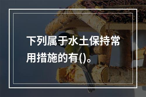 下列属于水土保持常用措施的有()。