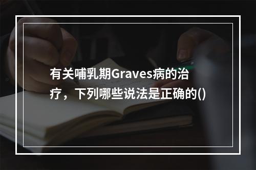 有关哺乳期Graves病的治疗，下列哪些说法是正确的()