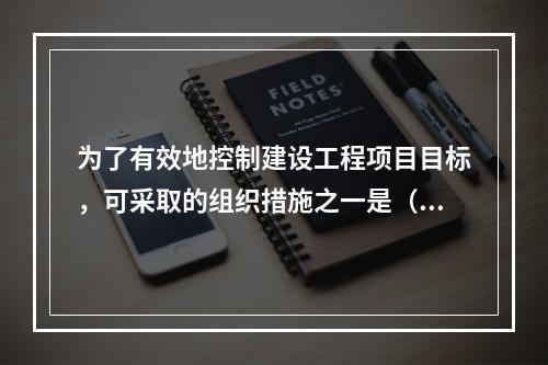 为了有效地控制建设工程项目目标，可采取的组织措施之一是（）。