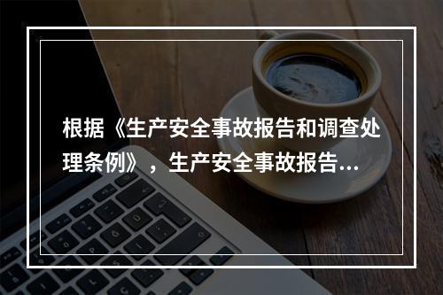 根据《生产安全事故报告和调查处理条例》，生产安全事故报告和调