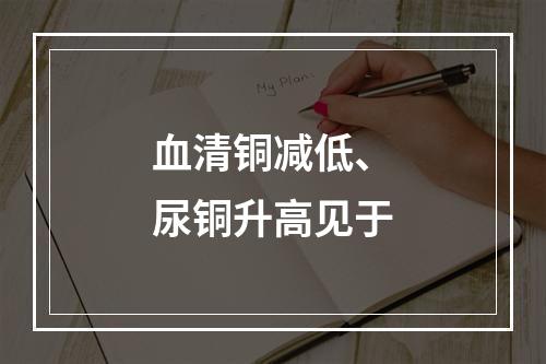 血清铜减低、尿铜升高见于