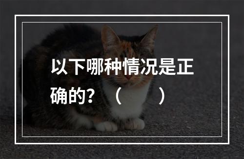 以下哪种情况是正确的？（　　）