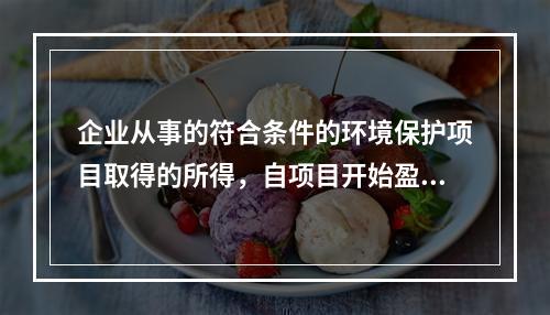 企业从事的符合条件的环境保护项目取得的所得，自项目开始盈利所