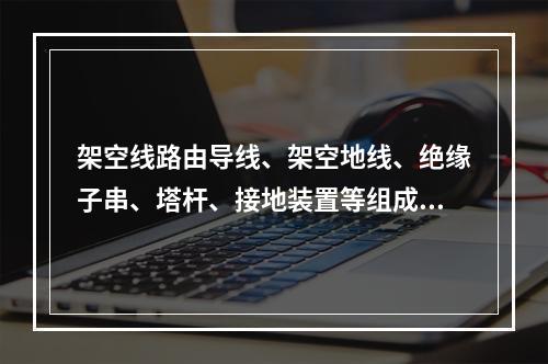 架空线路由导线、架空地线、绝缘子串、塔杆、接地装置等组成。施