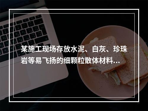 某施工现场存放水泥、白灰、珍珠岩等易飞扬的细颗粒散体材料，应