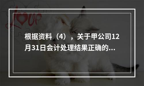 根据资料（4），关于甲公司12月31日会计处理结果正确的是（