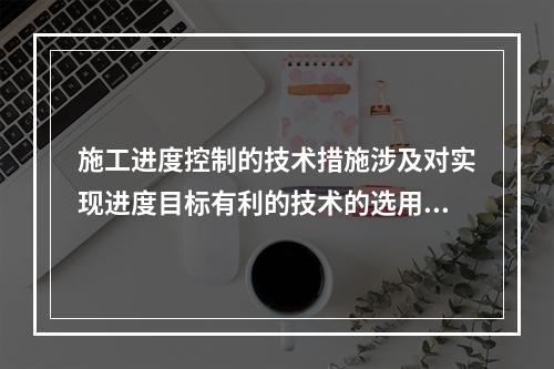 施工进度控制的技术措施涉及对实现进度目标有利的技术的选用，包