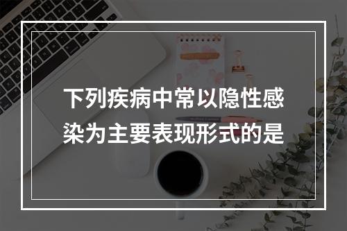 下列疾病中常以隐性感染为主要表现形式的是