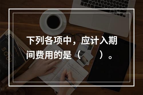 下列各项中，应计入期间费用的是（　　）。