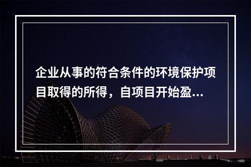 企业从事的符合条件的环境保护项目取得的所得，自项目开始盈利所