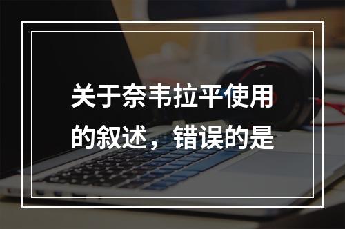 关于奈韦拉平使用的叙述，错误的是