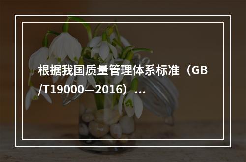 根据我国质量管理体系标准（GB/T19000—2016），工