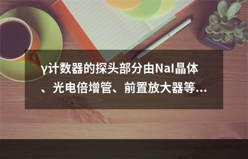 γ计数器的探头部分由NaI晶体、光电倍增管、前置放大器等部件