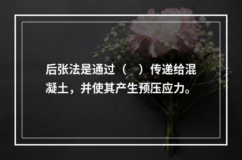 后张法是通过（　）传递给混凝土，并使其产生预压应力。