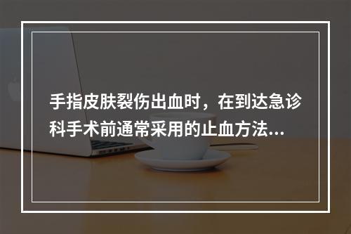 手指皮肤裂伤出血时，在到达急诊科手术前通常采用的止血方法是（