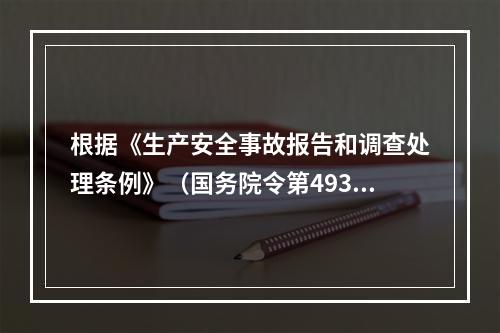 根据《生产安全事故报告和调查处理条例》（国务院令第493号）