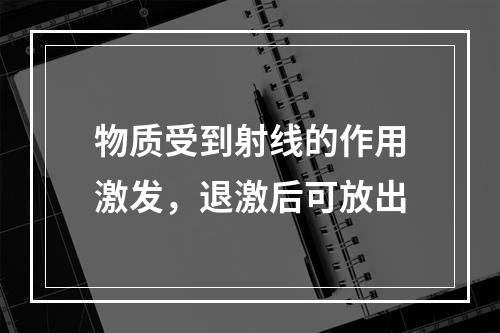 物质受到射线的作用激发，退激后可放出