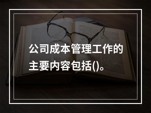 公司成本管理工作的主要内容包括()。