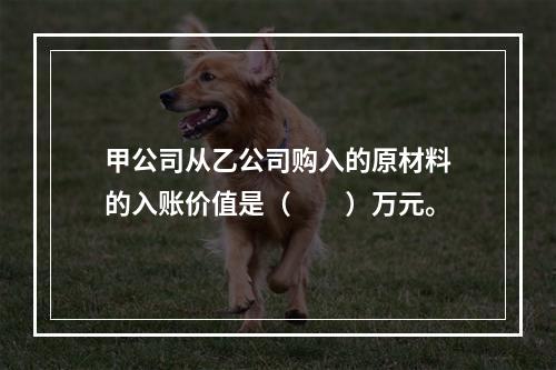 甲公司从乙公司购入的原材料的入账价值是（　　）万元。