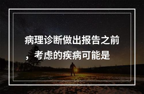 病理诊断做出报告之前，考虑的疾病可能是