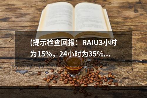 (提示检查回报：RAIU3小时为15%，24小时为35%，T