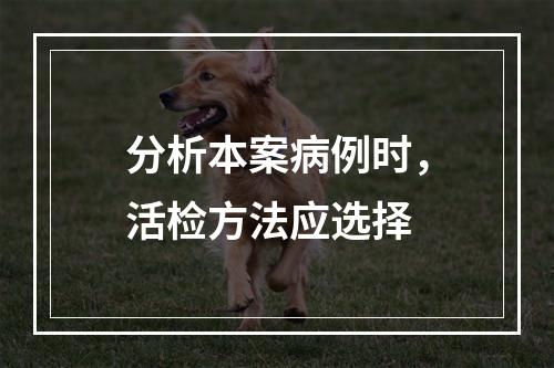 分析本案病例时，活检方法应选择