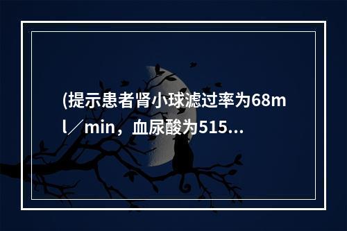 (提示患者肾小球滤过率为68ml／min，血尿酸为515μm