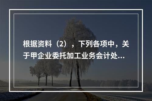 根据资料（2），下列各项中，关于甲企业委托加工业务会计处理表