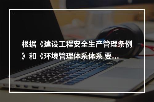 根据《建设工程安全生产管理条例》和《环境管理体系体系 要求及