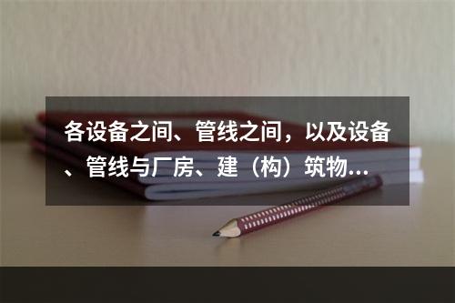 各设备之间、管线之间，以及设备、管线与厂房、建（构）筑物的墙