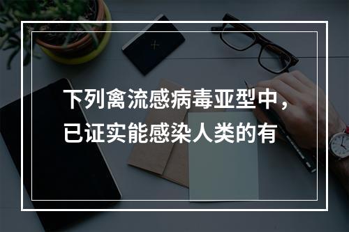 下列禽流感病毒亚型中，已证实能感染人类的有