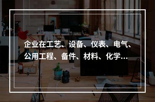 企业在工艺、设备、仪表、电气、公用工程、备件、材料、化学品、