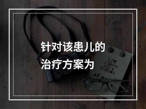 针对该患儿的治疗方案为