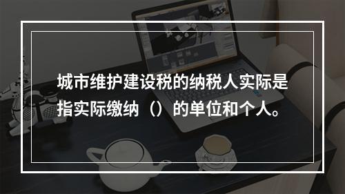 城市维护建设税的纳税人实际是指实际缴纳（）的单位和个人。