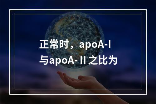 正常时，apoA-I与apoA-Ⅱ之比为