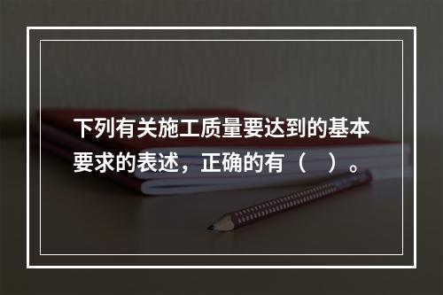 下列有关施工质量要达到的基本要求的表述，正确的有（　）。