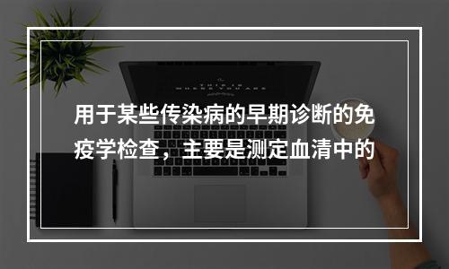 用于某些传染病的早期诊断的免疫学检查，主要是测定血清中的