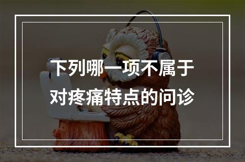 下列哪一项不属于对疼痛特点的问诊