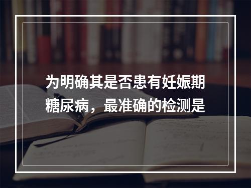 为明确其是否患有妊娠期糖尿病，最准确的检测是