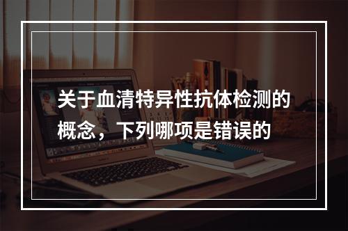 关于血清特异性抗体检测的概念，下列哪项是错误的