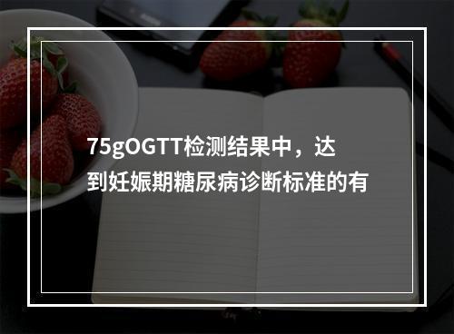 75gOGTT检测结果中，达到妊娠期糖尿病诊断标准的有