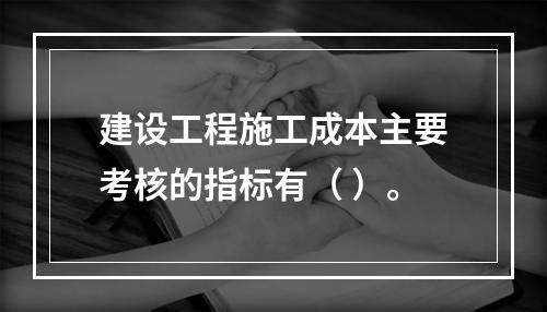 建设工程施工成本主要考核的指标有（ ）。