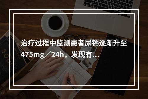 治疗过程中监测患者尿钙逐渐升至475mg／24h，发现有小的