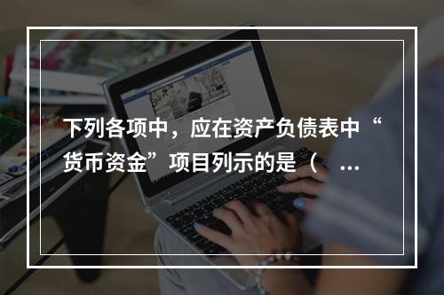 下列各项中，应在资产负债表中“货币资金”项目列示的是（　）。