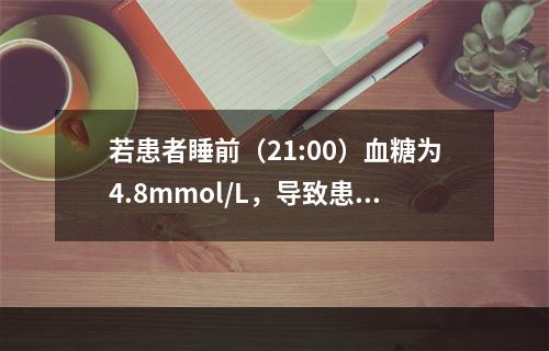 若患者睡前（21:00）血糖为4.8mmol/L，导致患者夜