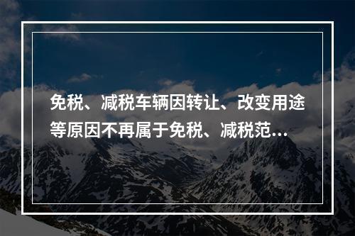 免税、减税车辆因转让、改变用途等原因不再属于免税、减税范围的