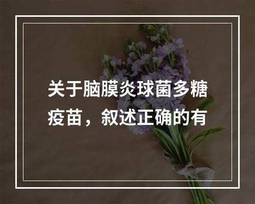 关于脑膜炎球菌多糖疫苗，叙述正确的有